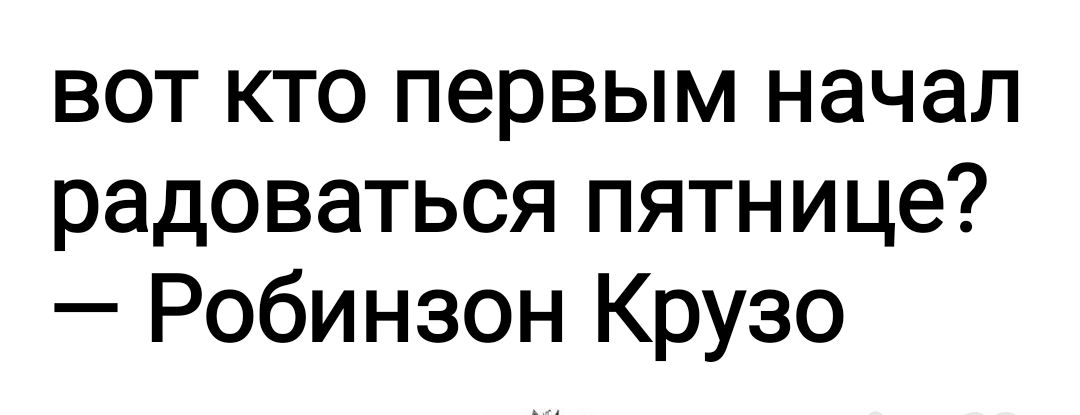 вот кто первым начал радоваться пятнице Робинзон Крузо