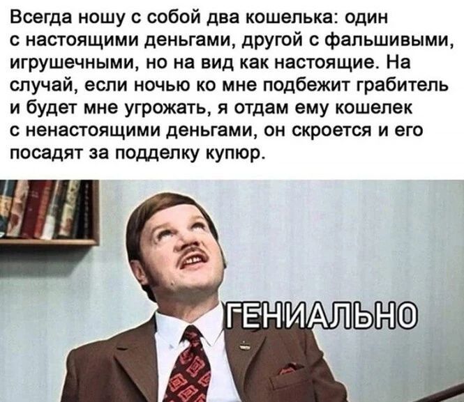 Всегда ношу с собой два кошелька один с настоящими деньгами другой с фальшивыми игрушечными но на вид как настоящие На случай если ночью ко мне подбежит грабитель и будет мне угрожать я отдам ему кошелек ненастоящими деньгами он скроется и его посади за подделку купюр