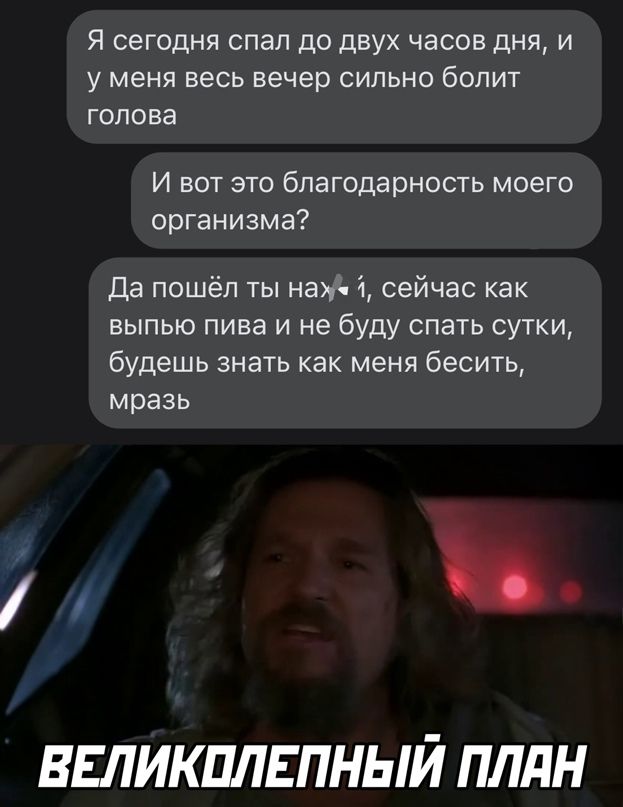 Я сегодня спап до двух часов дня и у меня весь вечер сильно болит голова И вот это благодарность моего организма да пошёл ты наж сейчас как выпью пива и не буду спать сутки будешь знать как меня бесить мразь ВЕЛИКШ1ЕПНЫЙ ПЛдН