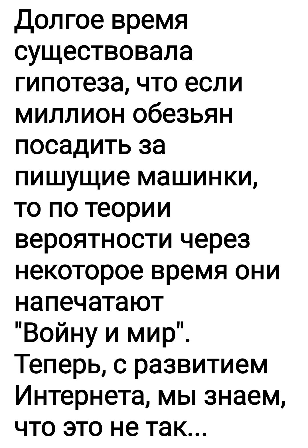 Долгое время существовала гипотеза что если миллион обезьян посадить за пишущие машинки то по теории вероятности через некоторое время они напечатают Войну и мир Теперь с развитием Интернета мы знаем что это не так