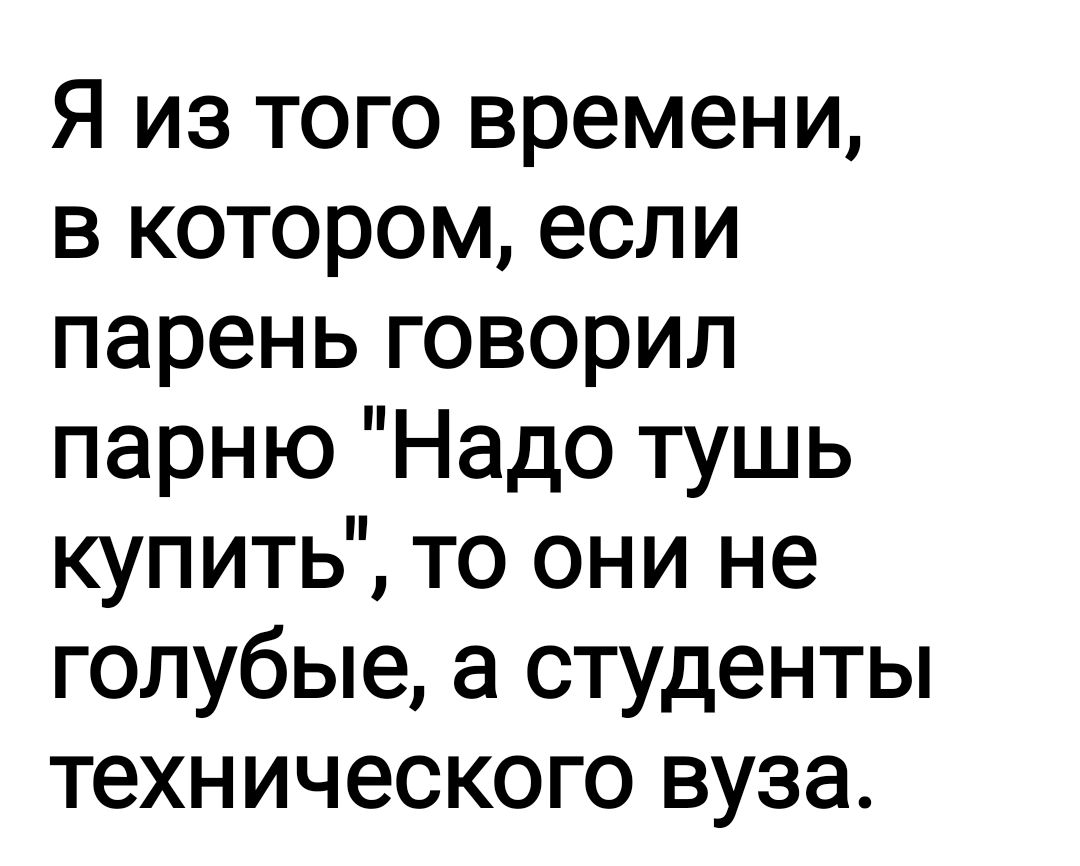 Я из того времени в котором если парень говорил парню Надо тушь купить то они не голубые а студенты технического вуза