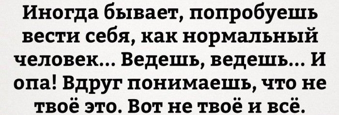 Иногда бывает попробуешь вести себя как нормальный человек Ведешь ведешь И опа Вдруг понимаешь что не твоё это Вот не твоё и всё