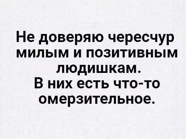 Не доверяю чересчур милым и позитивным людишкам В них есть что то омерзительное