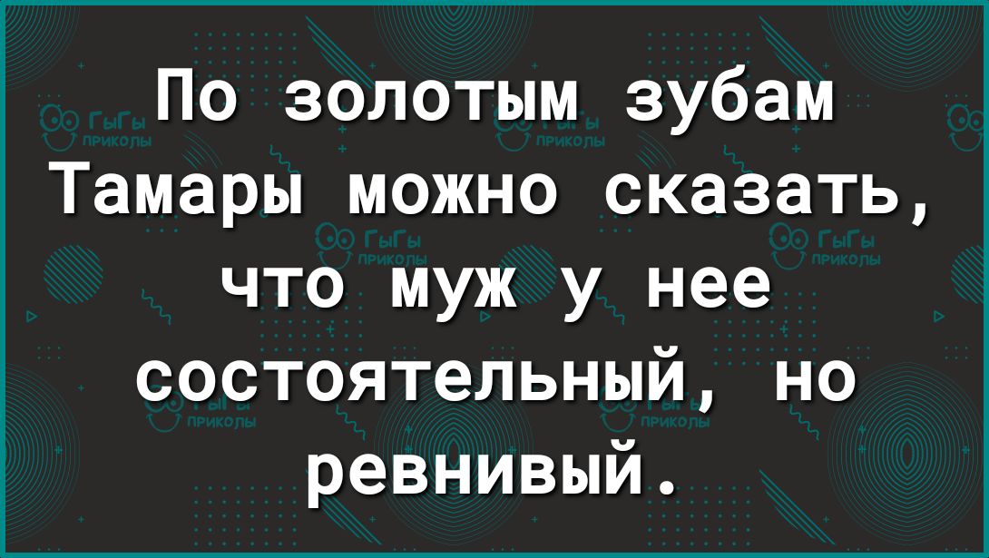 По золотым зубам Тамары можно сказать что муж у нее состоятельный но ревнивый