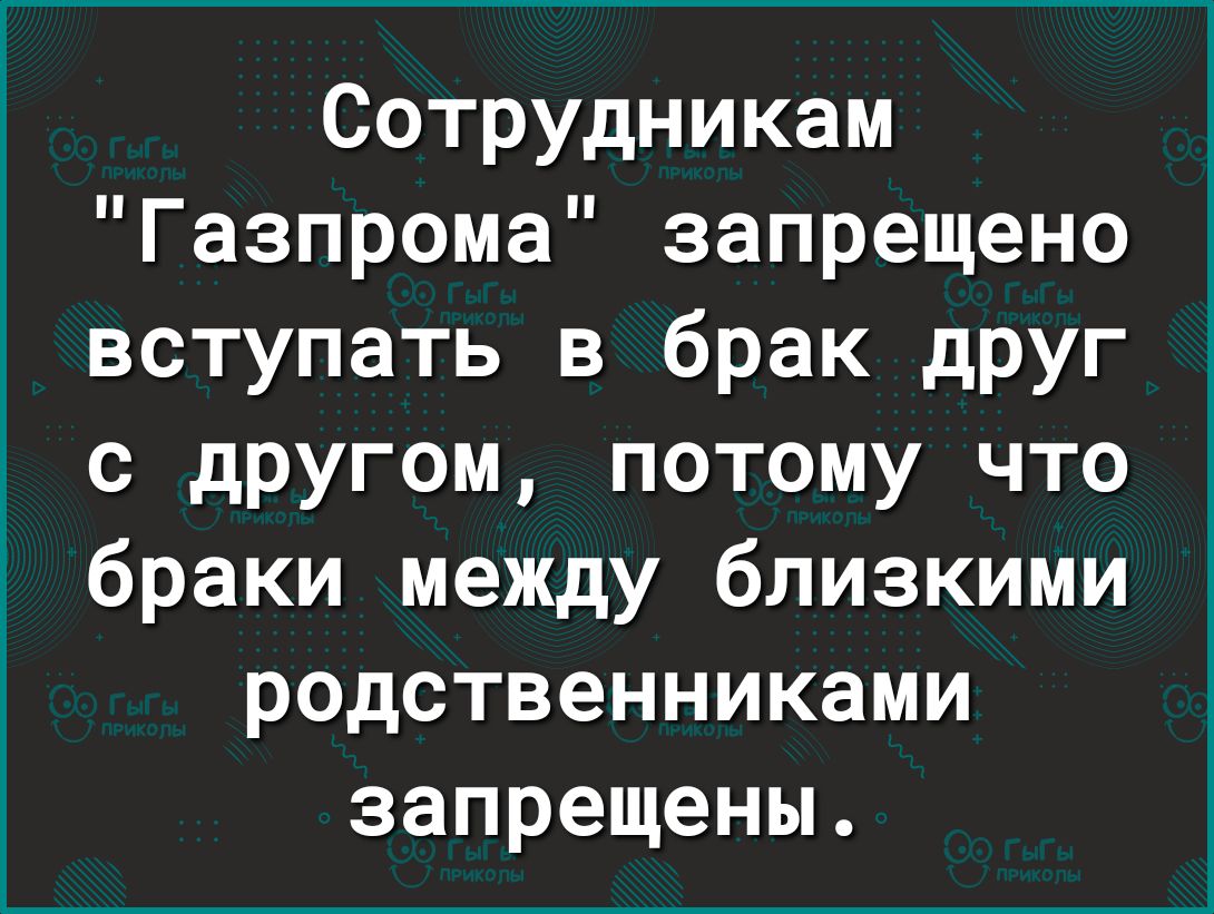 Сотрудникам Газпрома запрещено вступать в брак друг с дРУгом потому что браки между близкими родственниками запрещены