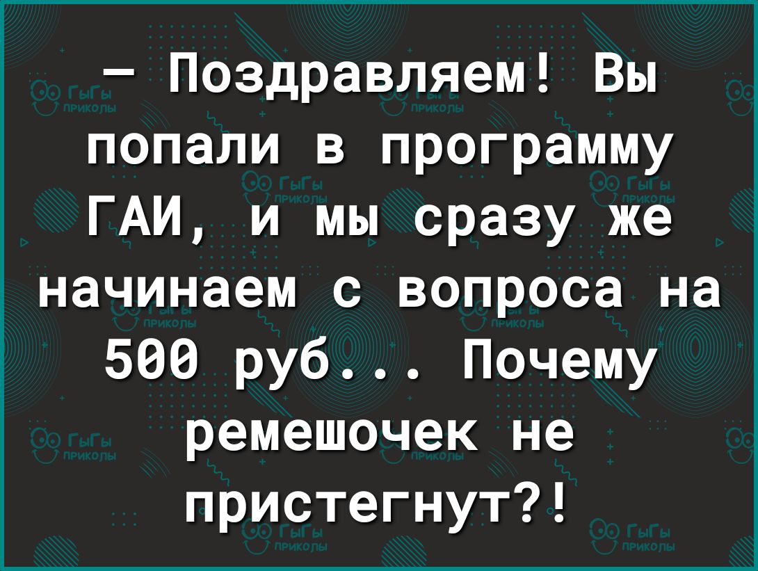 Поздравляем Вы попали в программу ГАИ и мы сразу же начинаем с вопроса на 500 руб Почему ремешочек не пристегнут