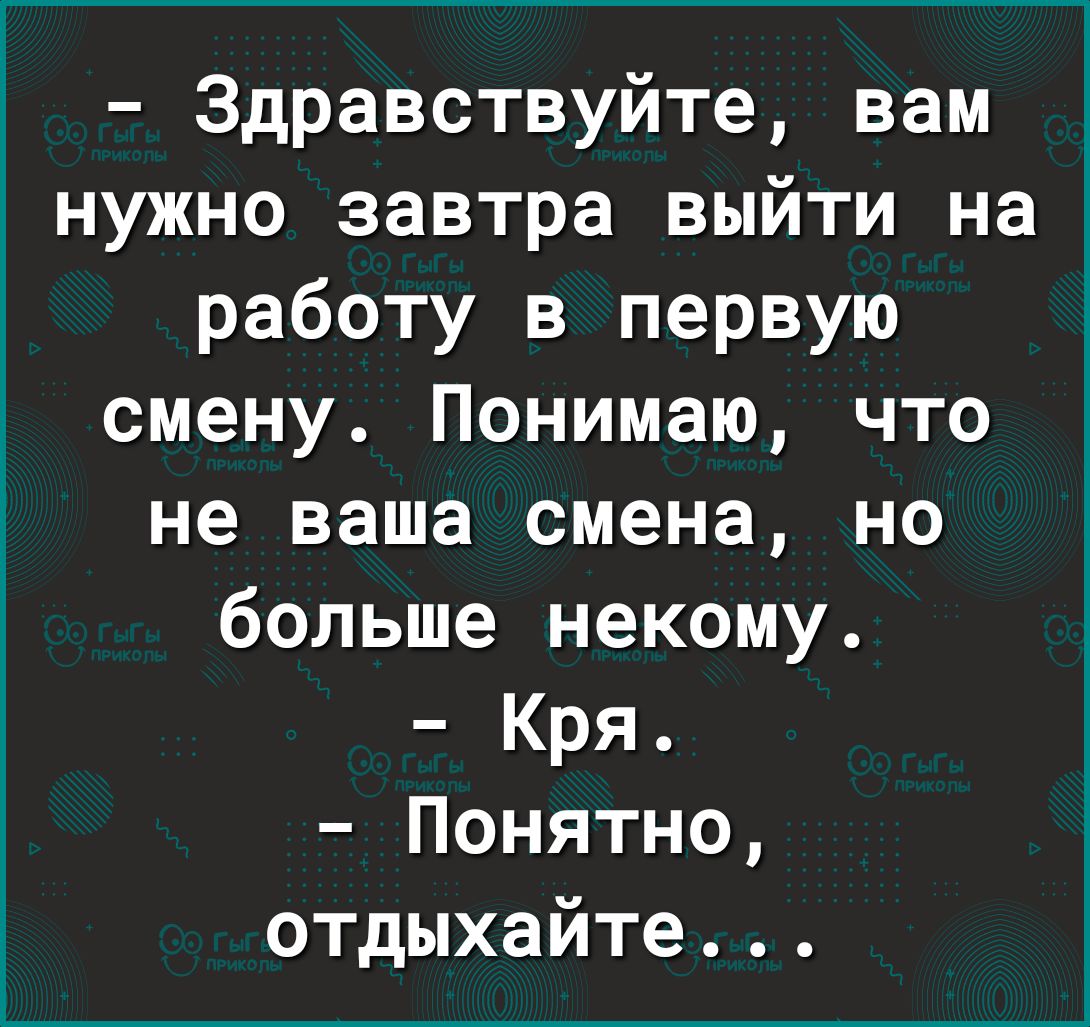 Здравствуйте вам нужно завтра выйти на работу в первую смену Понимаю что не  ваша смена но больше некому Кря Понятно отдыхайте - выпуск №1435857