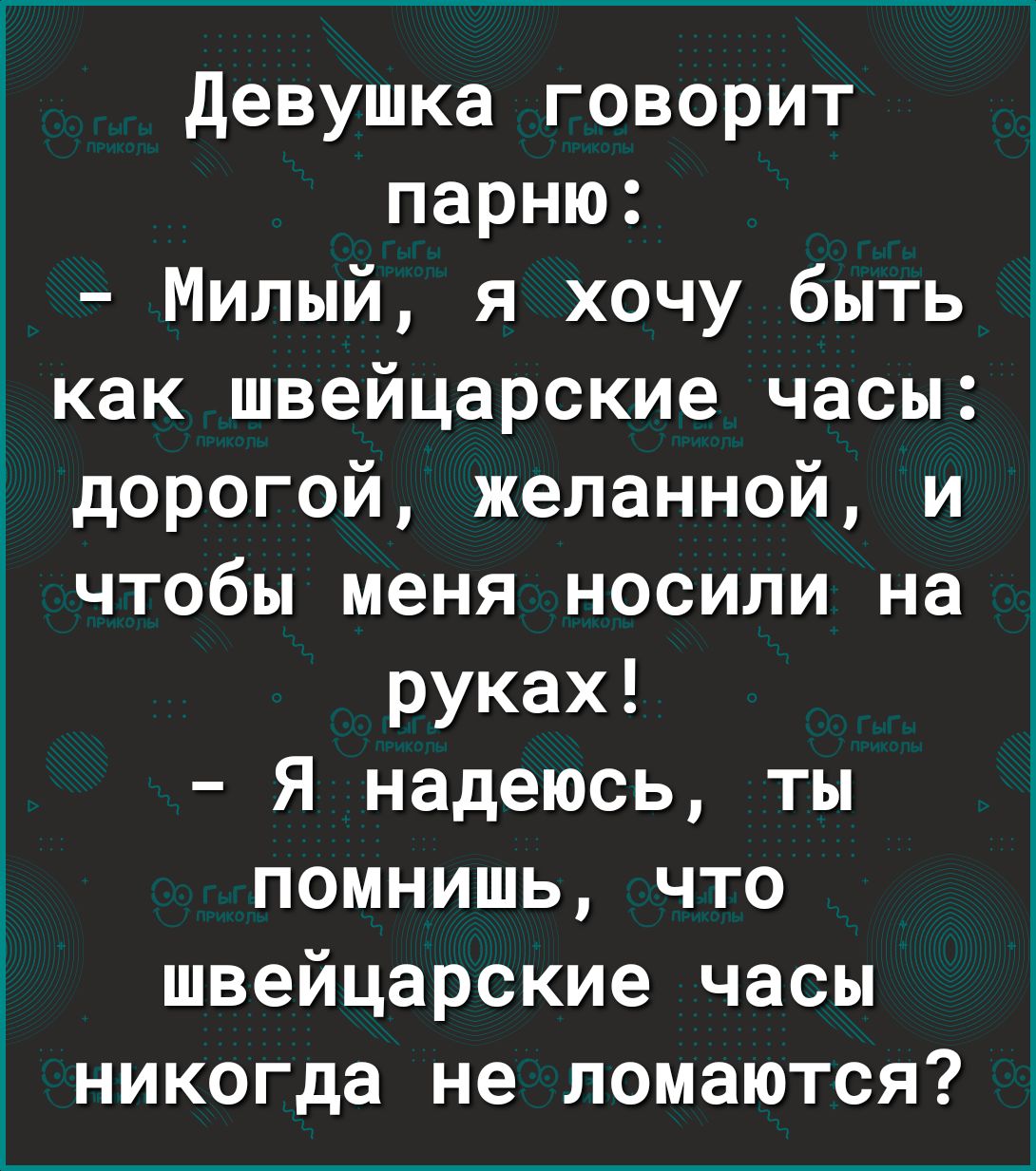 девушка говорит парню Милый я хочу быть как швейцарские часы дорогой желанной и чтобы меня носили на руках Я надеюсь ты помнишь что швеицарские часы никогда не ломаются