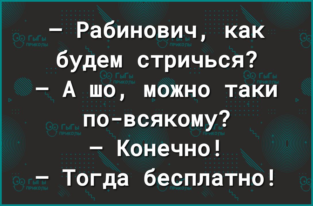 будем стричься А шо можно таки по всякому Конечно Тогда бесплатно Рабинович как