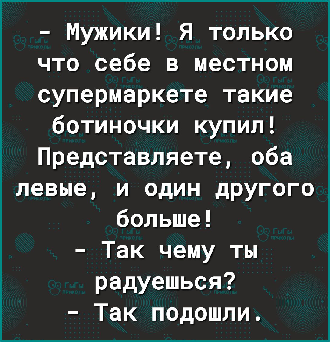 Мужики Я только что себе в местном супермаркете такие ботиночки купил Представляете оба левые и один другого больше Так чему ты радуешься Так подошли