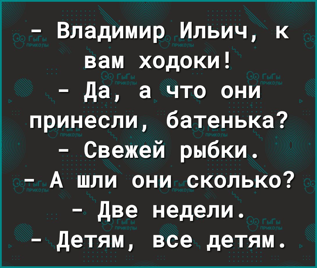 Владимир Ильич к вам ходоки да а что они принесли батенька Свежей рыбки А шли они сколько две недели детям все детям