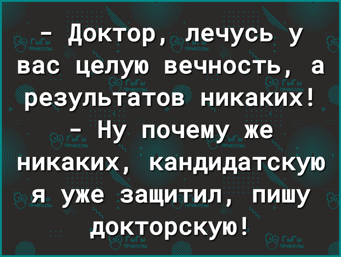 доктор лечусь у вас целую вечность а результатов никаких Ну почему же никаких кандидатскую я уже защитил пишу докторскую