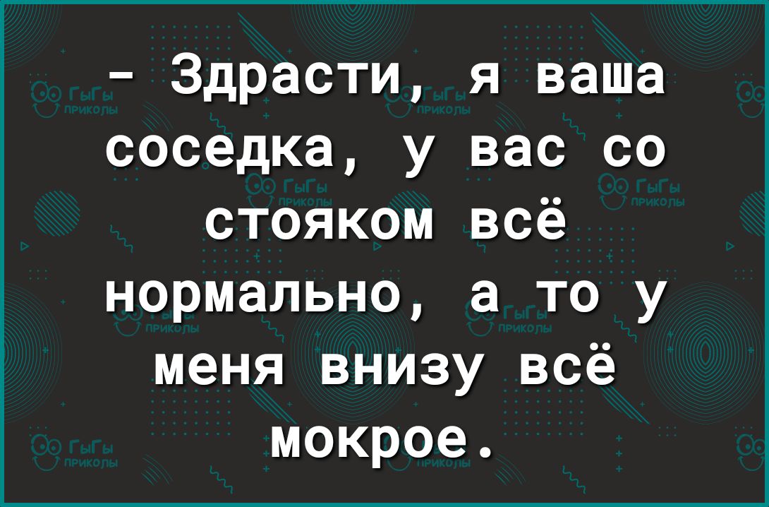 Здрасти я ваша соседка у вас со стояком всё нормально а то у меня внизу всё мокрое