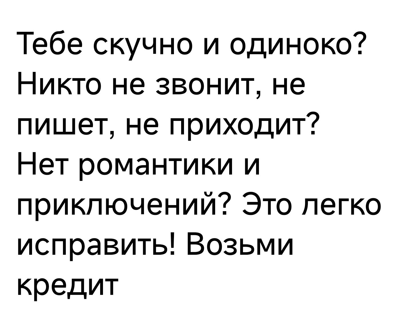 Тебе скучно и одиноко Никто не звонит не пишет не приходит Нет романтики и приключений Это легко исправить Возьми кредит