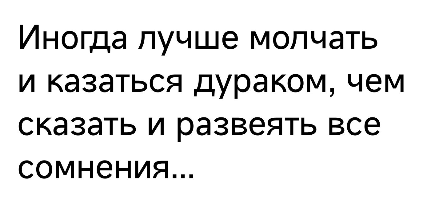 Иногда пучше молчать и казаться дураком чем сказать и развеять все сомнения