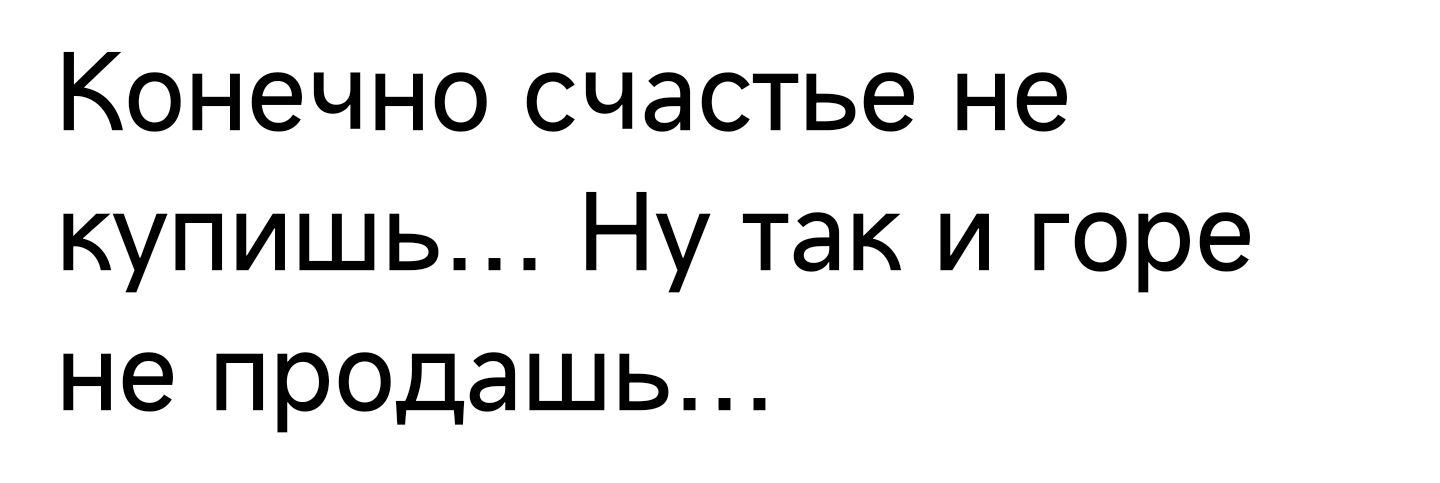 Конечно счастье не купишь Ну так и горе не продашь