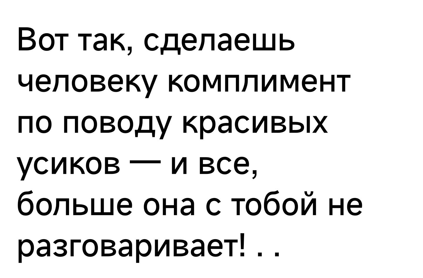 Вот так сделаешь человеку комплимент по поводу красивых усиков и все больше она с тобой не разговаривает