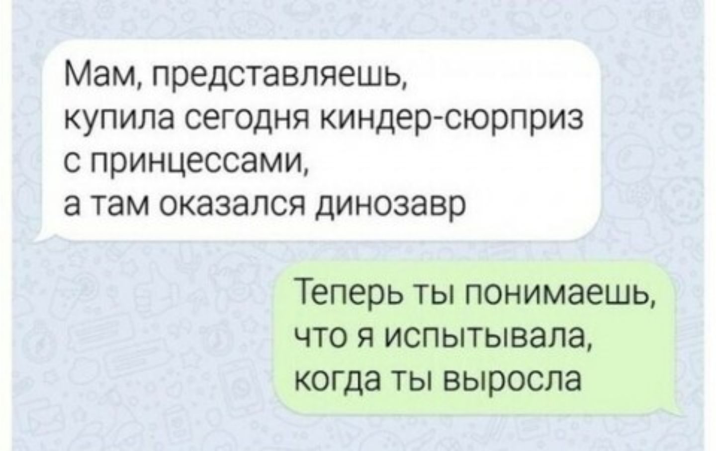 Мам представляешь купила сегодня киндер сюрприз принцессами а там оказался динозавр Теперь ТЫ Понимаешь ЧТО Я ИСПЫТЫВЗПЗ когда ТЫ ВЫРОСЛВ