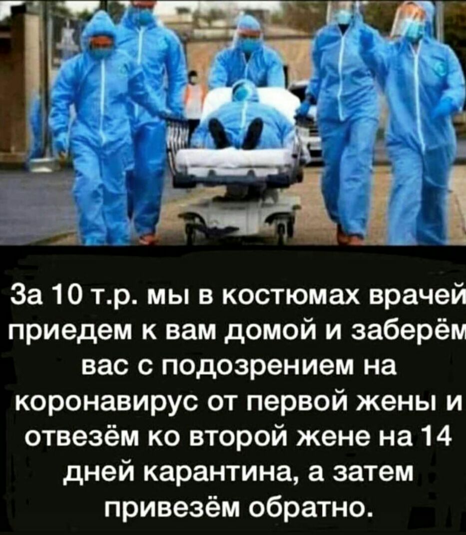 За 10 тр мы в костюмах врачей приедем к вам домой и заберём вас с подозрением на коронавирус от первой жены и отвезём ко второй жене на 14 дней карантина затем привезём обратно