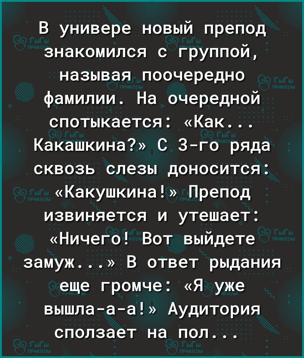 і В универе новый препод знакомился с группой называя поочередно фамилии На очередной спотыкается Как Какашкина С 3 го ряда сквозь слезы доносится Какушкина Препод извиняется и утешает Ничего Вот выйдете замуж В ответ рыдания еще громче Я уже вышла а а Аудитория сползает на пол