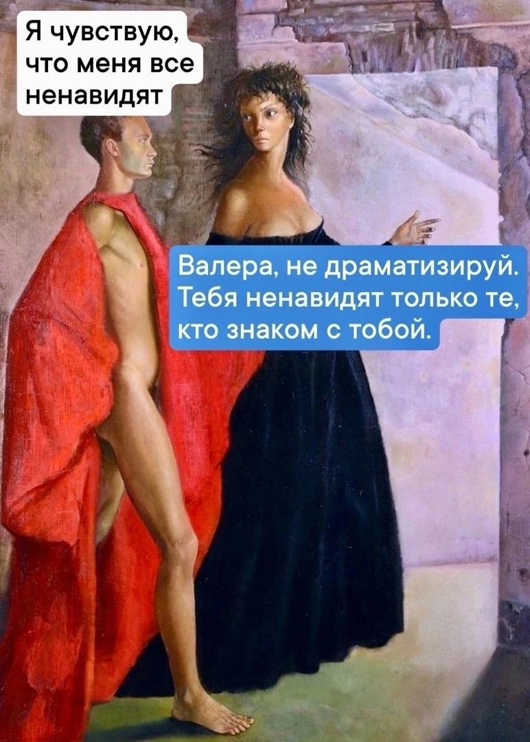 Я чувствую что меня все ненавидят Валера не драматизируй Тебя ненавидят только те кто знаком тобойт