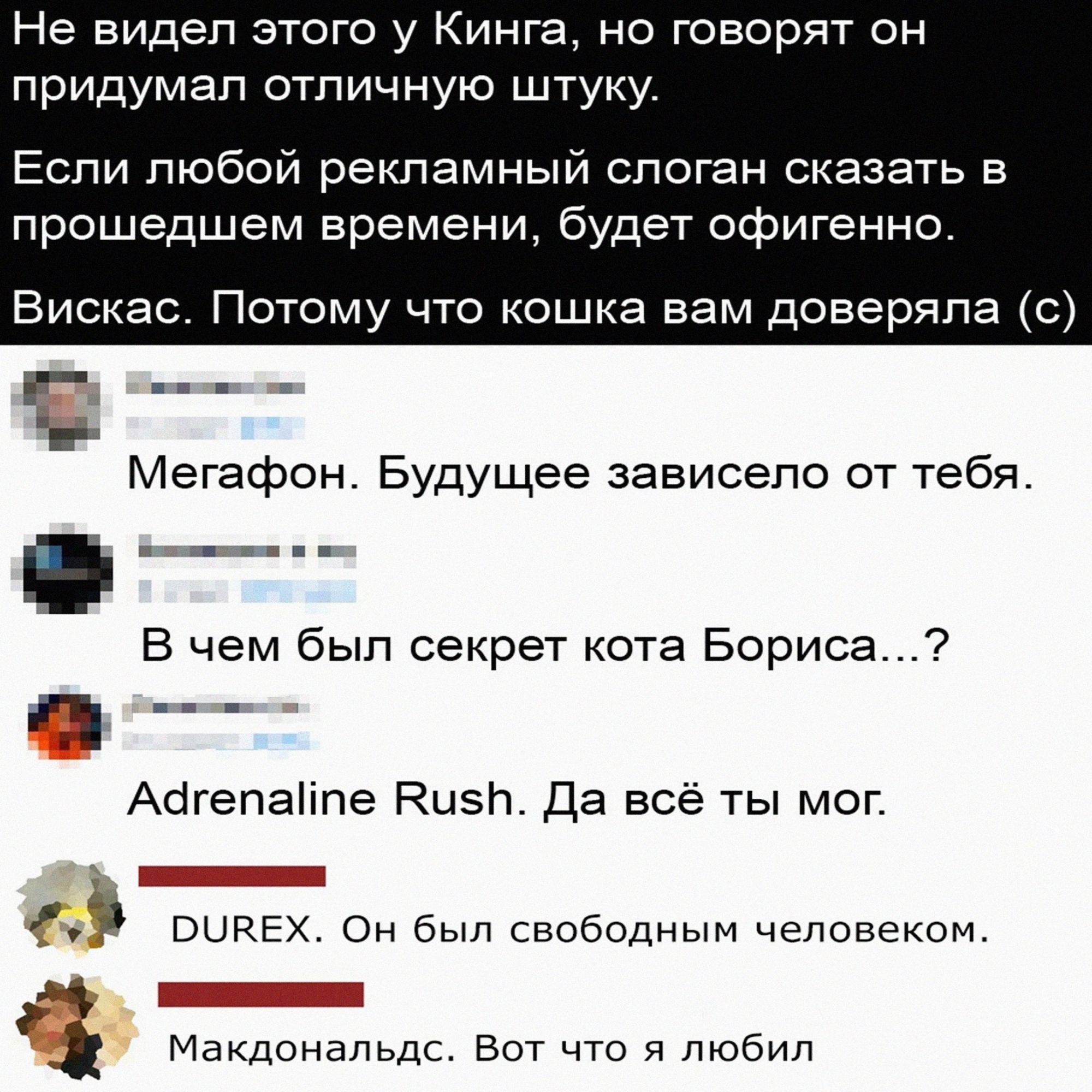 Не видел этого у Кинга но говорят он придумал отличную штуку Если любой рекламный слоган сказать в прошедшем времени будет офигенно Вискас Потому что кошка вам доверяла с Мегафон Будущее зависело от тебя В чем был секрет кота Бориса 7 Аагепаііпе Кизи да все ты мог і выквх Он был свободным человеком д Макдональдс Вот что я любил