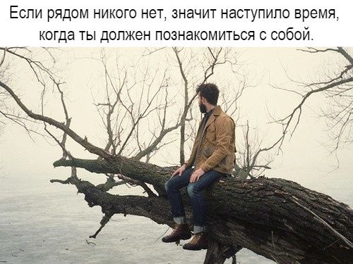 Если рядом никого нет значит наступило время когда ты допжен познакомиться с собой