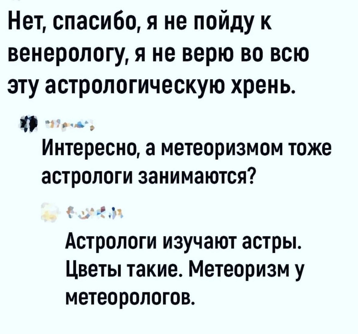 Нет спасибо я не пойду к венерологу я не верю во всю эту астрологическую хрень _ _ интересно а МТЕОРИЗМОМ ТОЖЕ астрологи занимаются Астрологи изучают астры Цветы такие Метеоризм у метеорологов