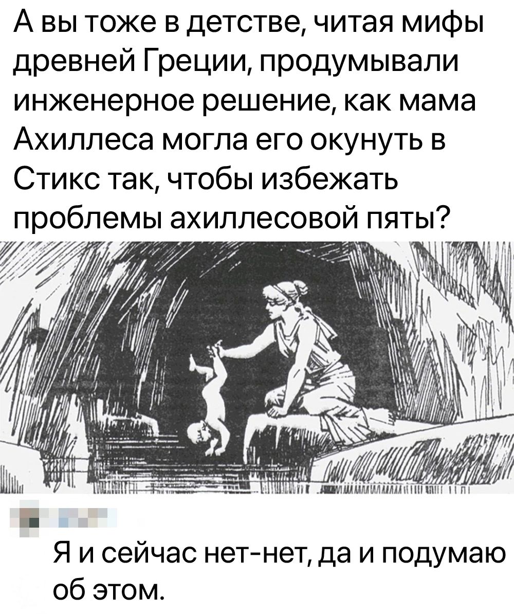 А вы тоже в детстве читая мифы древней Греции продумывапи инженерное решение как мама Ахиплеса могла его окунуть в Стикс такчтобы избежать проблемы ахиллесовой пяты Я и сейчас нетнет да и подумаю об этом