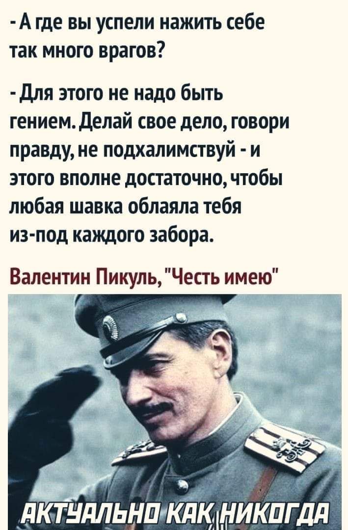 Агде вы успели нажить себе так много врагов Для этого не надо быть гением Делай свое дело говори правду не подхалимствуй и этого вполне достаточно чтобы любая шавка облаяла тебя из под каждого забора Валентин Пикуль Честь имею