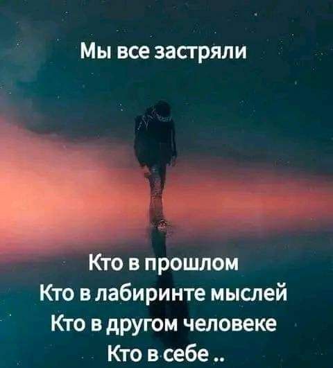 Мы все застряли Кто в прошлом Кто в лабиринте мыслей Кто в другом человеке Кто всебе