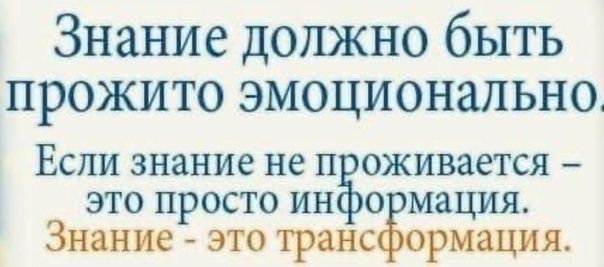 Знание должно быть прожито эмоционально Если знание не проживается это просто информация Знание это трансформация