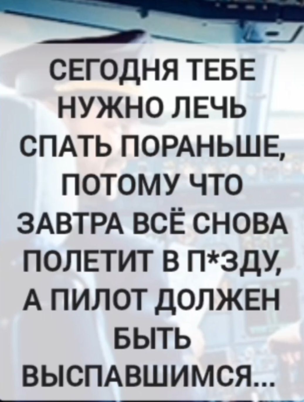 СЕГОДНЯ ТЕБЕ НУЖНО ЛЕЧЬ СПАТЬ ПОраньше, ПОТОМУ ЧТО ЗАВТРА ВСЁ СНОВА ПОЛЕТИТ В П*ЗДУ, А ПИЛОТ ДОЛЖЕН БЫТЬ ВЫСПАВШИМСЯ...