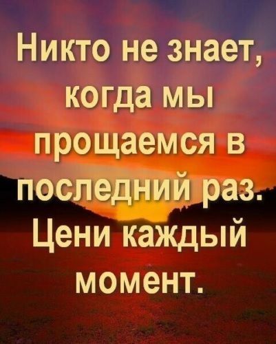 Никто не знает, когда мы прощаемся в последний раз. Цени каждый момент.