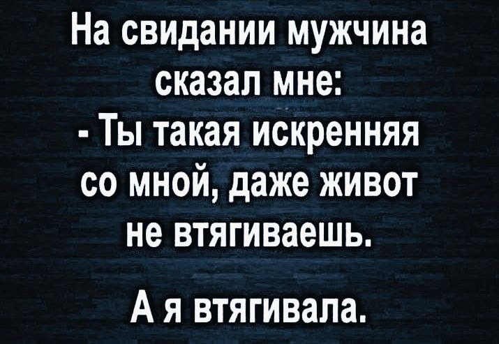 На свидании мужчина сказал мне: - Ты такая искренняя со мной, даже живот не втягиваешь. А я втягивала.