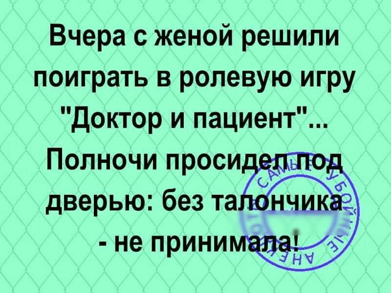 Вчера с женой решили поиграть в ролевую игру Доктор и пациент Попночи проси дверью без та н не прини