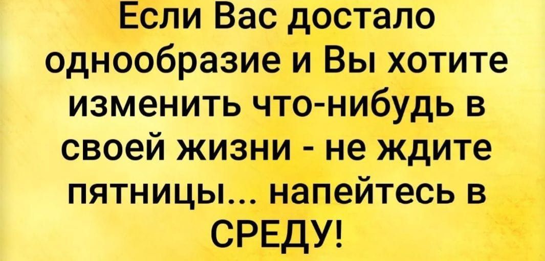 Если Вас достало однообразие и Вы хотите изменить что нибудь в своей жизни не ждите пятницы напейтесь в СРЕДУ