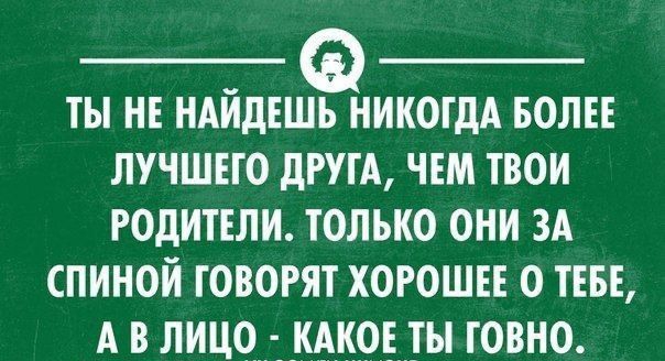 ТЫ НЕ НАЙДЕШЬ НИКОГДА БОЛЕЕ ЛУЧШЕГО ДРУГА ЧЕМ ТВОИ РОДИТЕЛИ ТОЛЬКО ОНИ ЗА СПИНОЙ ГОВОРЯТ ХОРОШЕЕ О ТЕБЕ АВ ЛИЦО КАКОЕ ТЫ ГОВНО