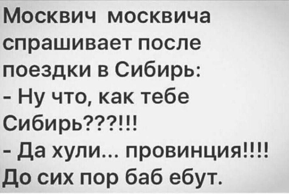 Москвич москвича спрашивает после поездки в Сибирь Ну что как тебе Сибирь Да хули провинция До сих пор баб ебут