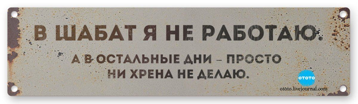 В ШАБАТ Я НЕ РАБОТАЮ АВ ОСТАЛЬНЫЕ ДНИ ПРОСТО НИ ХРЕНА НЕ ДЕЛАЮ