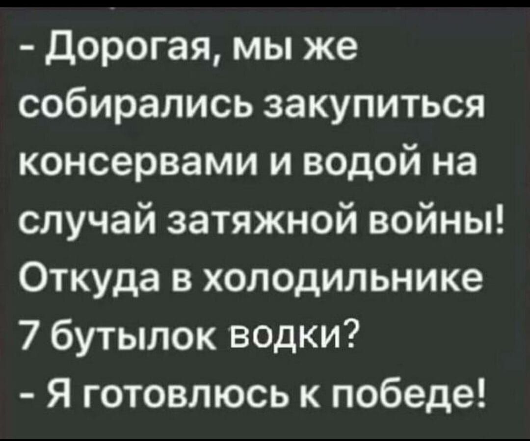 Дорогая мы же собирались закупиться консервами и водой на случай затяжной войны Откуда в холодильнике 7 бутылок водки Я готовлюсь к победе