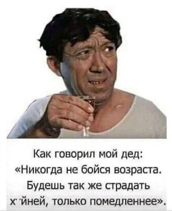 Как говорил мой дед Никогда не бойся возраста Будешь так же страдать х йней только помедленнее