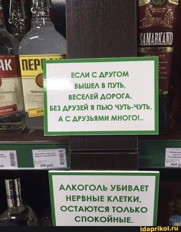 ЕСЛИ С ДРУГОМ ВЫШЕЛ В ПУТЬ ВЕСЕЛЕЙ ДОРОГА Й БЕЗ ДРУЗЕЙ Я ПЬЮ ЧУТЬ ЧУТЬ А С ДРУЗЬЯМИ МНОГО АЛКОГОЛЬ УБИВАЕТ НЕРВНЫЕ КЛЕТКИ ОСТАЮТСЯ ТОЛЬКО СПОКОЙНЫЕ