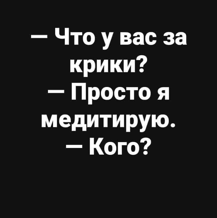 Что у вас за крики Просто я медитирую Кого