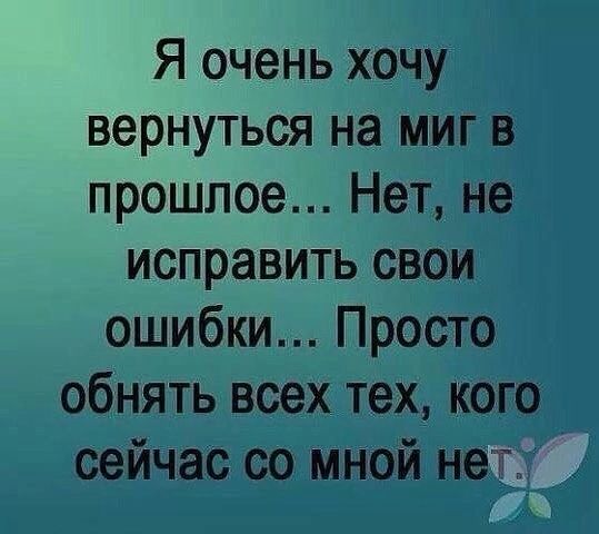 Я очень хочу вернуться на миг В прошлое Нет не исправить свои ошибки Просто обнять всех тех кого сейчас со мной нет