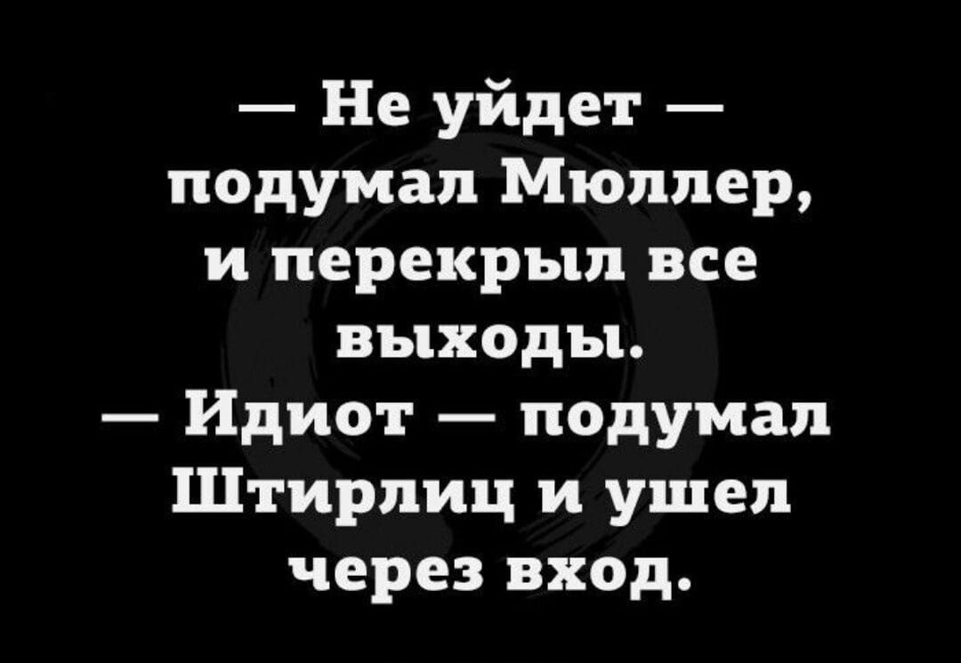 Не уйдет подумал Мюллер и перекрыл все выходы Идиот подумал Штирлиц и ушел через вход