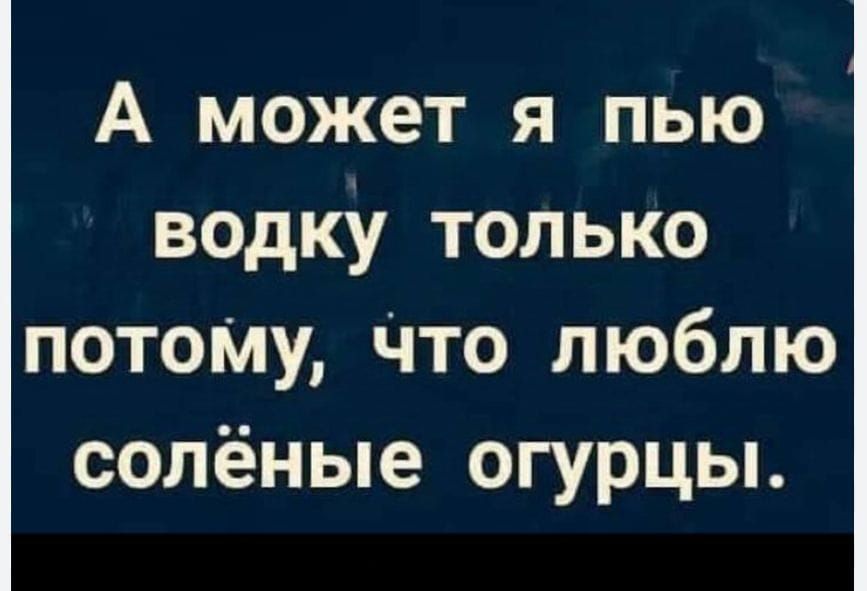 А может я пью водку только потому что люблю солёные огурцы