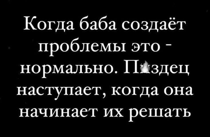 Когда баба создаёт проблемы это нормально Пёздец наступает когда она начинает их решать