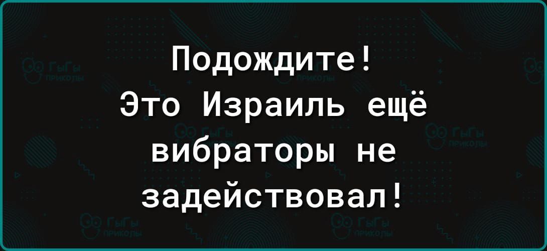 Подождите Это Израиль ещё вибраторы не задействовал