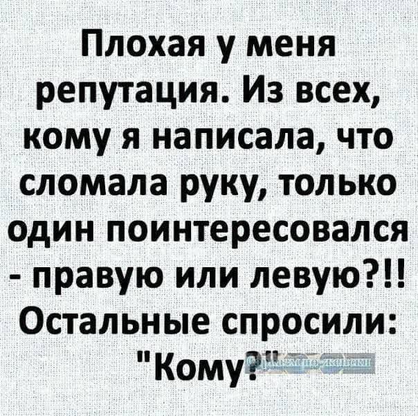 Плохая у меня репутация Из всех кому я написала что сломала руку только один поинтересовался правую или левую Остальные спросили Кому